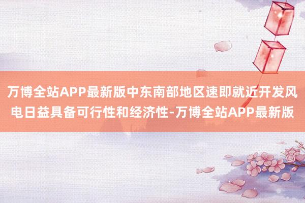 万博全站APP最新版中东南部地区速即就近开发风电日益具备可行性和经济性-万博全站APP最新版