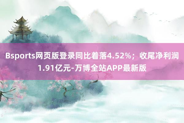 Bsports网页版登录同比着落4.52%；收尾净利润1.91亿元-万博全站APP最新版