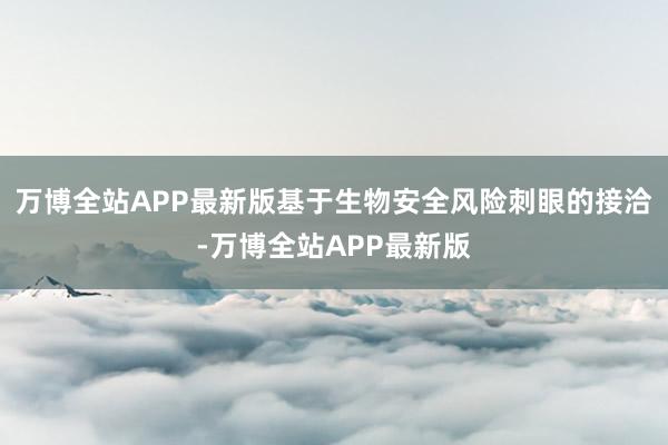 万博全站APP最新版基于生物安全风险刺眼的接洽-万博全站APP最新版