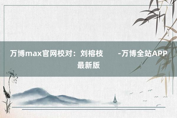 万博max官网校对：刘榕枝       -万博全站APP最新版