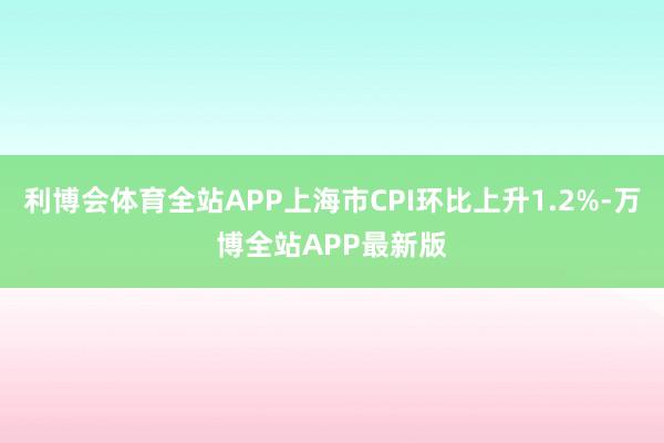 利博会体育全站APP上海市CPI环比上升1.2%-万博全站APP最新版