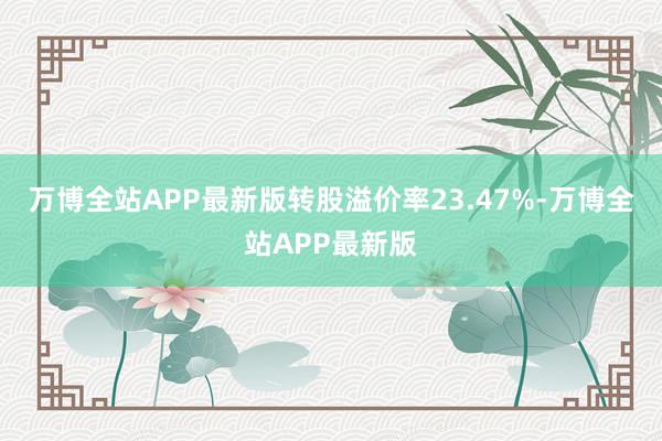 万博全站APP最新版转股溢价率23.47%-万博全站APP最新版