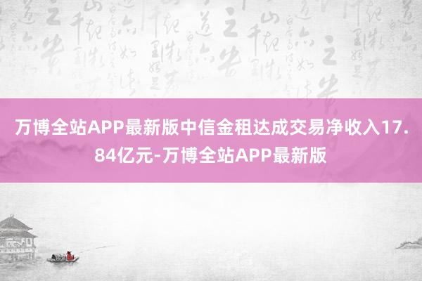 万博全站APP最新版中信金租达成交易净收入17.84亿元-万博全站APP最新版