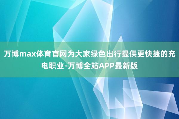 万博max体育官网为大家绿色出行提供更快捷的充电职业-万博全站APP最新版