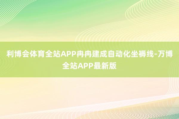 利博会体育全站APP冉冉建成自动化坐褥线-万博全站APP最新版