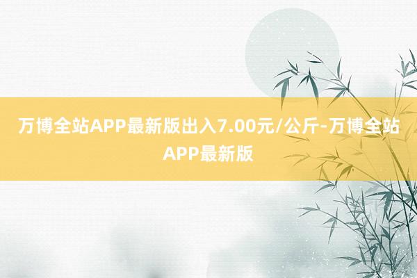 万博全站APP最新版出入7.00元/公斤-万博全站APP最新版