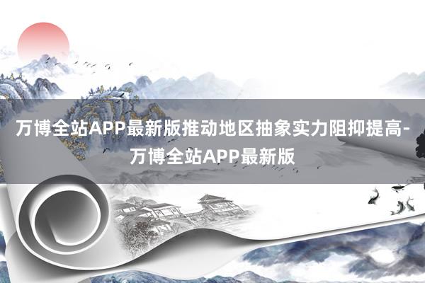 万博全站APP最新版推动地区抽象实力阻抑提高-万博全站APP最新版