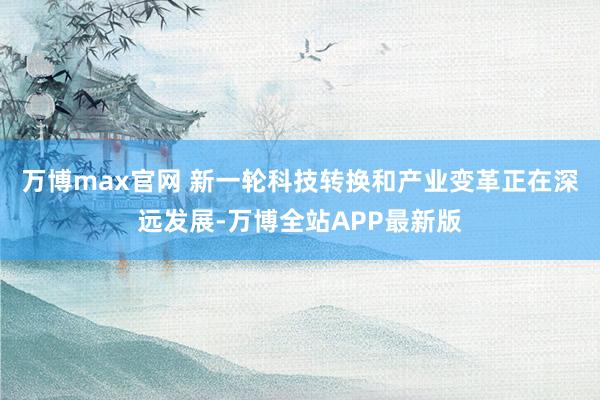 万博max官网 　　新一轮科技转换和产业变革正在深远发展-万博全站APP最新版