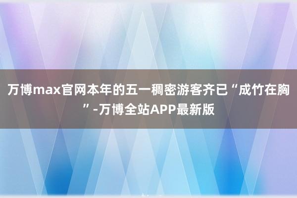 万博max官网本年的五一稠密游客齐已“成竹在胸”-万博全站APP最新版