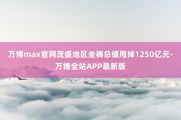 万博max官网茂盛地区坐褥总值甩掉1250亿元-万博全站APP最新版