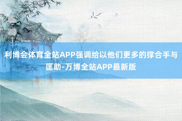 利博会体育全站APP强调给以他们更多的撑合手与匡助-万博全站APP最新版