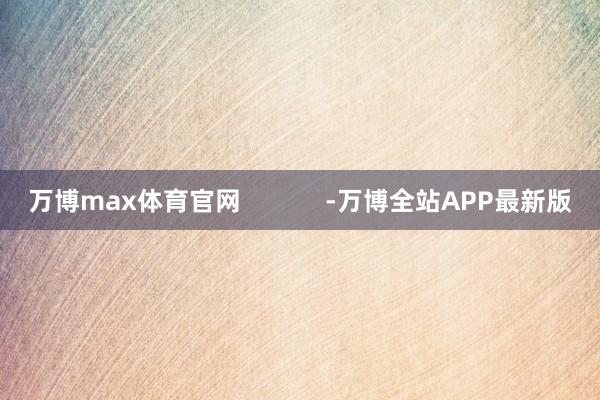 万博max体育官网            -万博全站APP最新版