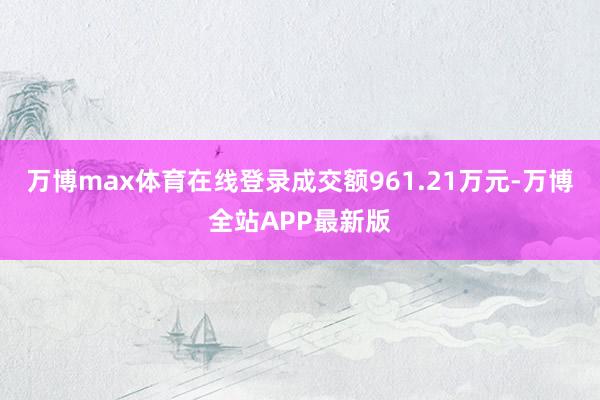 万博max体育在线登录成交额961.21万元-万博全站APP最新版