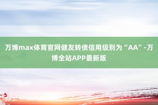 万博max体育官网健友转债信用级别为“AA”-万博全站APP最新版