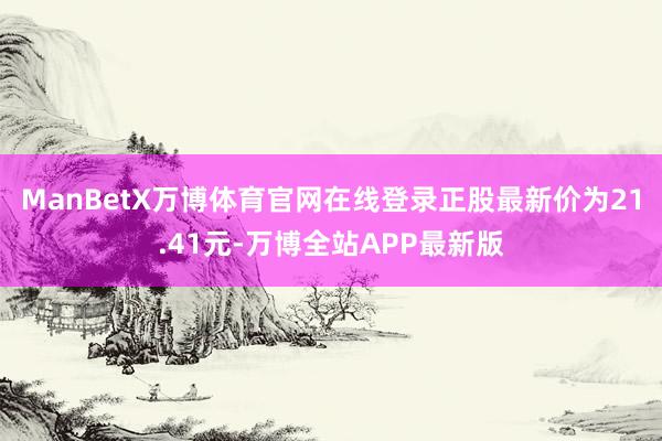 ManBetX万博体育官网在线登录正股最新价为21.41元-万博全站APP最新版