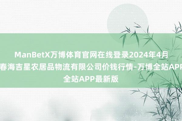 ManBetX万博体育官网在线登录2024年4月23日长春海吉星农居品物流有限公司价钱行情-万博全站APP最新版