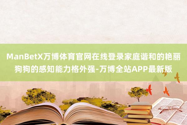 ManBetX万博体育官网在线登录家庭谐和的艳丽狗狗的感知能力格外强-万博全站APP最新版