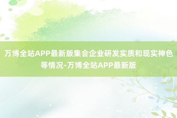 万博全站APP最新版集会企业研发实质和现实神色等情况-万博全站APP最新版