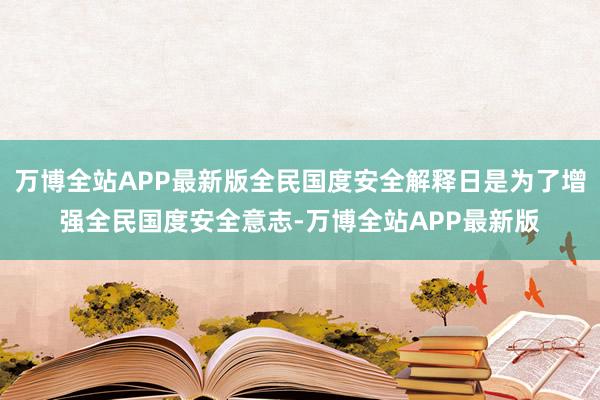 万博全站APP最新版全民国度安全解释日是为了增强全民国度安全意志-万博全站APP最新版