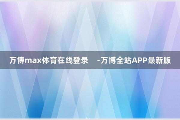 万博max体育在线登录    -万博全站APP最新版