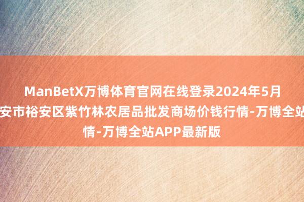 ManBetX万博体育官网在线登录2024年5月10日安徽六安市裕安区紫竹林农居品批发商场价钱行情-万博全站APP最新版