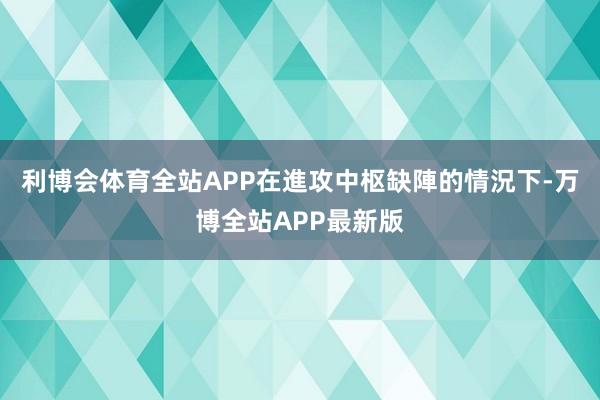 利博会体育全站APP在進攻中枢缺陣的情況下-万博全站APP最新版