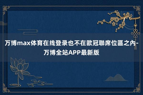 万博max体育在线登录也不在歐冠聯席位區之內-万博全站APP最新版