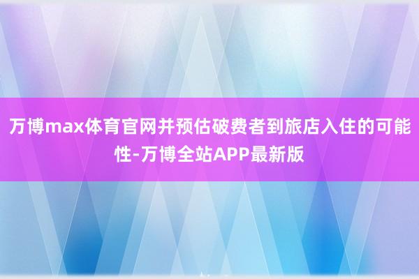 万博max体育官网并预估破费者到旅店入住的可能性-万博全站APP最新版