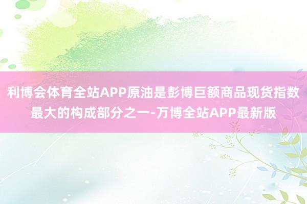 利博会体育全站APP原油是彭博巨额商品现货指数最大的构成部分之一-万博全站APP最新版