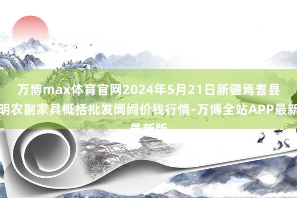 万博max体育官网2024年5月21日新疆焉耆县光明农副家具概括批发阛阓价钱行情-万博全站APP最新版