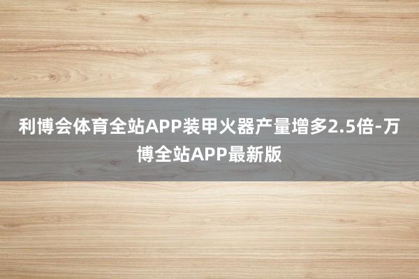 利博会体育全站APP装甲火器产量增多2.5倍-万博全站APP最新版