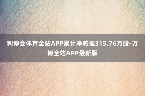 利博会体育全站APP累计净减捏315.76万股-万博全站APP最新版