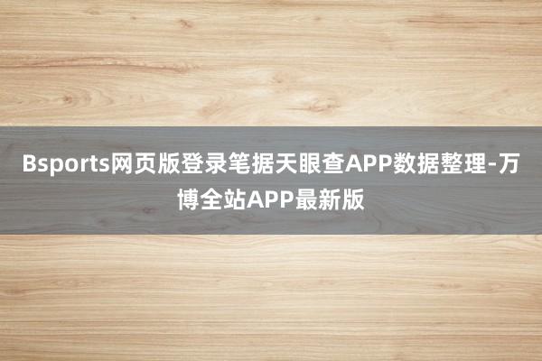 Bsports网页版登录笔据天眼查APP数据整理-万博全站APP最新版