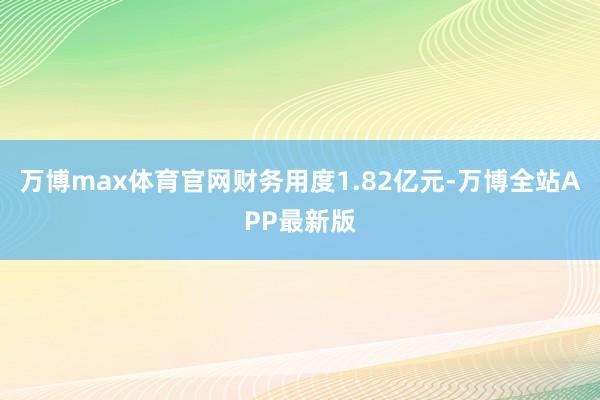 万博max体育官网财务用度1.82亿元-万博全站APP最新版