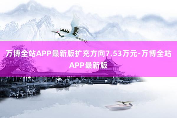 万博全站APP最新版扩充方向7.53万元-万博全站APP最新版