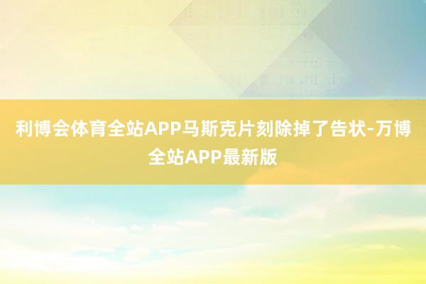 利博会体育全站APP马斯克片刻除掉了告状-万博全站APP最新版