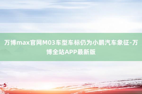 万博max官网M03车型车标仍为小鹏汽车象征-万博全站APP最新版