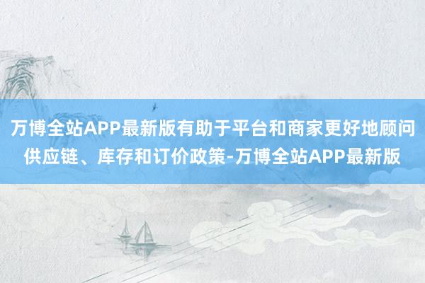 万博全站APP最新版有助于平台和商家更好地顾问供应链、库存和订价政策-万博全站APP最新版