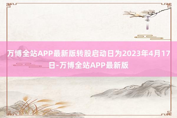 万博全站APP最新版转股启动日为2023年4月17日-万博全站APP最新版