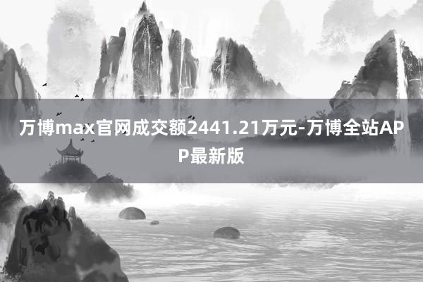 万博max官网成交额2441.21万元-万博全站APP最新版