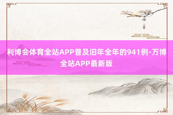 利博会体育全站APP普及旧年全年的941例-万博全站APP最新版