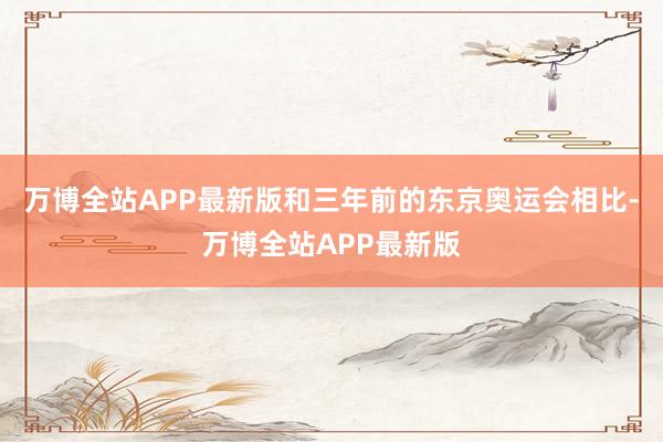 万博全站APP最新版和三年前的东京奥运会相比-万博全站APP最新版