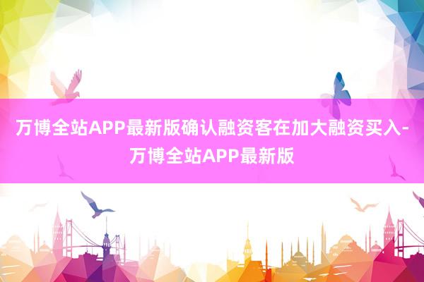 万博全站APP最新版确认融资客在加大融资买入-万博全站APP最新版