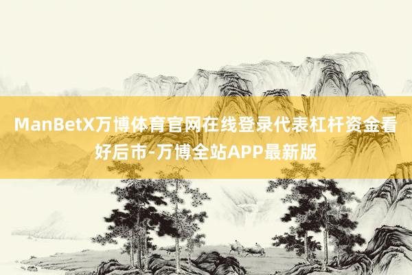 ManBetX万博体育官网在线登录代表杠杆资金看好后市-万博全站APP最新版