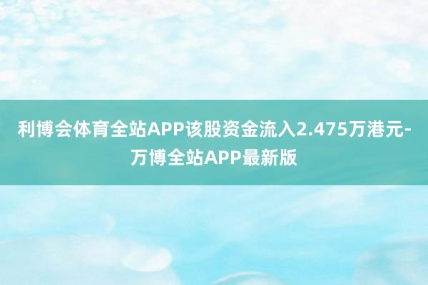 利博会体育全站APP该股资金流入2.475万港元-万博全站APP最新版