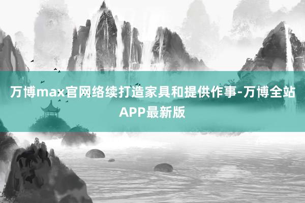 万博max官网络续打造家具和提供作事-万博全站APP最新版