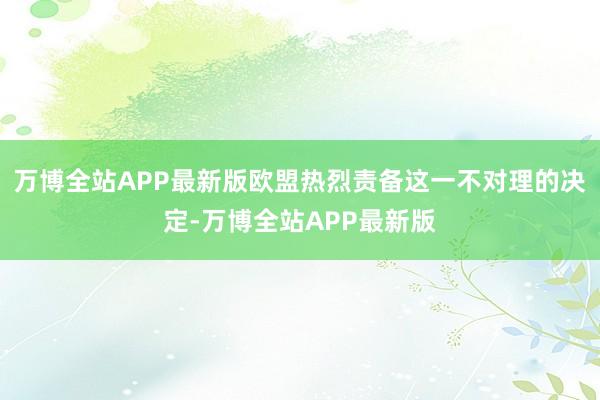 万博全站APP最新版欧盟热烈责备这一不对理的决定-万博全站APP最新版