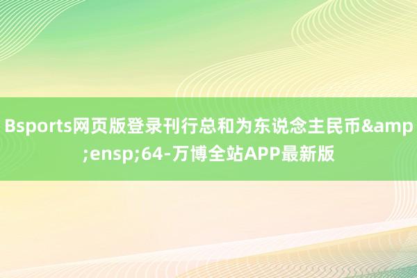 Bsports网页版登录刊行总和为东说念主民币&ensp;64-万博全站APP最新版