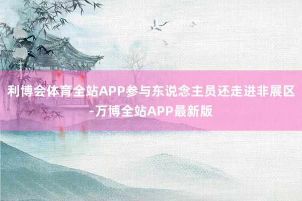 利博会体育全站APP参与东说念主员还走进非展区-万博全站APP最新版