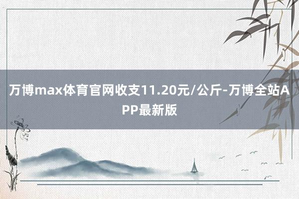 万博max体育官网收支11.20元/公斤-万博全站APP最新版